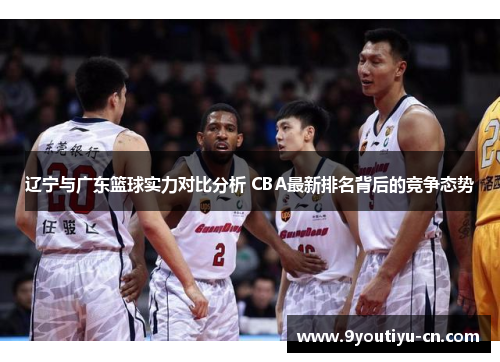 辽宁与广东篮球实力对比分析 CBA最新排名背后的竞争态势