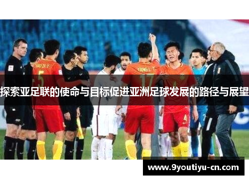 探索亚足联的使命与目标促进亚洲足球发展的路径与展望 探索亚足联的使命与目标促进亚洲足球发展的路径与展望