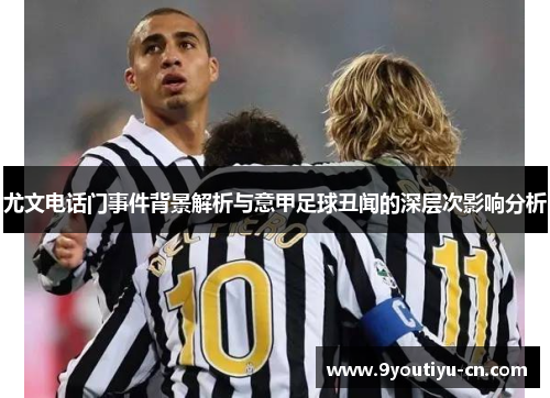 尤文电话门事件背景解析与意甲足球丑闻的深层次影响分析 尤文电话门事件背景解析与意甲足球丑闻的深层次影响分析