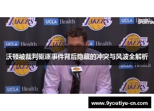 沃顿被裁判驱逐事件背后隐藏的冲突与风波全解析