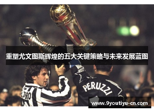 重塑尤文图斯辉煌的五大关键策略与未来发展蓝图 重塑尤文图斯辉煌的五大关键策略与未来发展蓝图