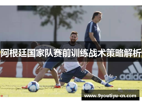 阿根廷国家队赛前训练战术策略解析