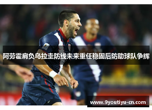阿劳霍肩负乌拉圭防线未来重任稳固后防助球队争辉