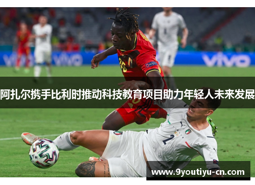 阿扎尔携手比利时推动科技教育项目助力年轻人未来发展 阿扎尔携手比利时推动科技教育项目助力年轻人未来发展