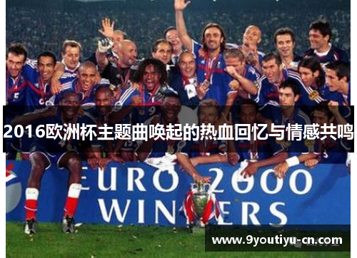 2016欧洲杯主题曲唤起的热血回忆与情感共鸣