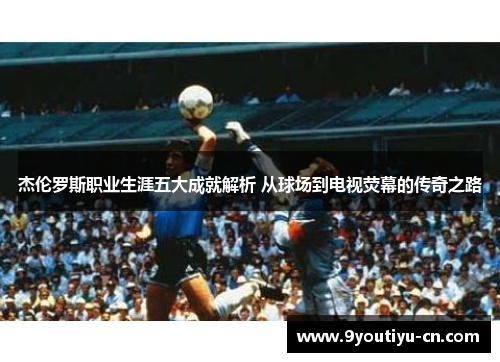 杰伦罗斯职业生涯五大成就解析 从球场到电视荧幕的传奇之路