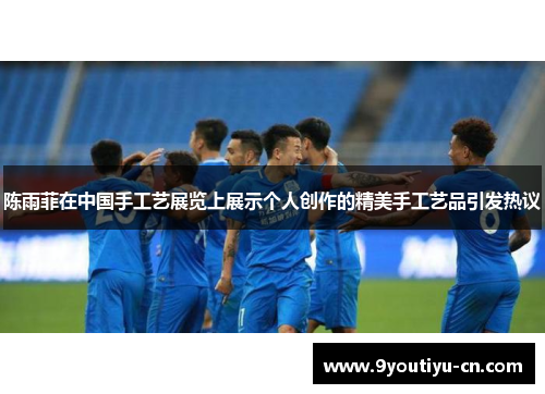 陈雨菲在中国手工艺展览上展示个人创作的精美手工艺品引发热议