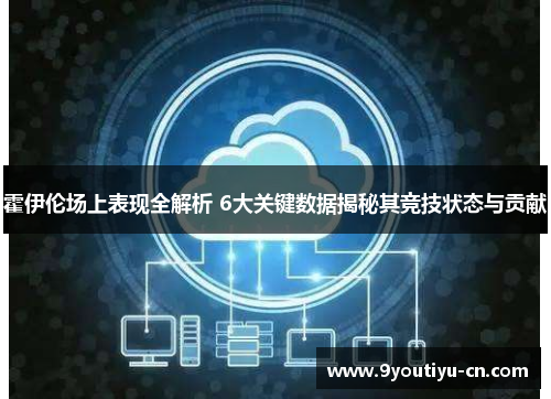 霍伊伦场上表现全解析 6大关键数据揭秘其竞技状态与贡献