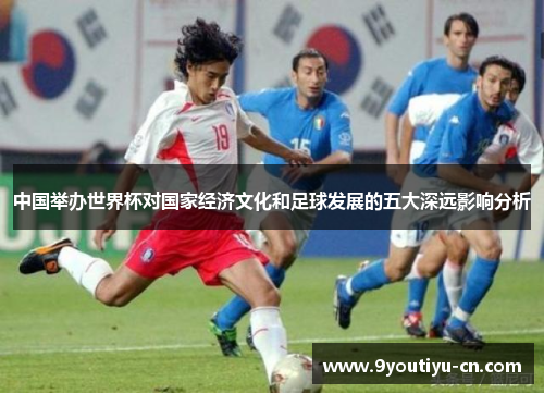 中国举办世界杯对国家经济文化和足球发展的五大深远影响分析