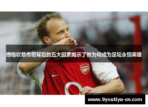 博格坎普传奇背后的五大因素揭示了他为何成为足坛永恒英雄