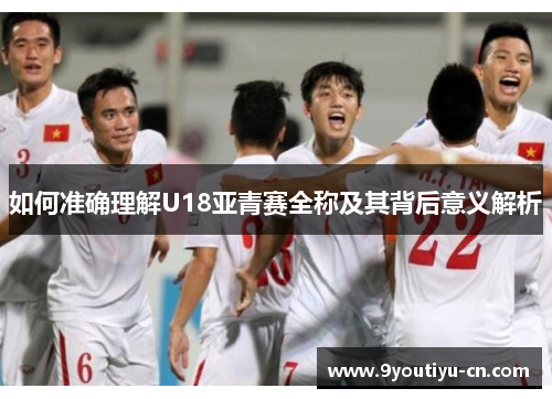 如何准确理解U18亚青赛全称及其背后意义解析