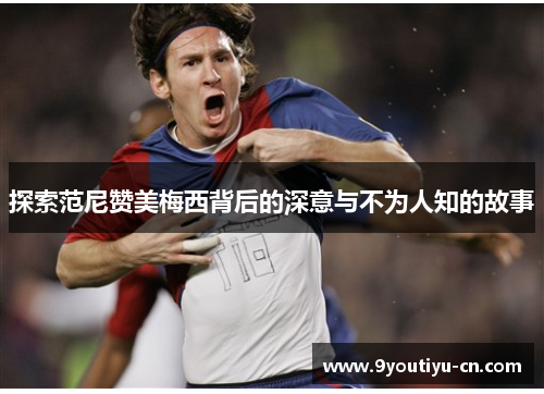探索范尼赞美梅西背后的深意与不为人知的故事 探索范尼赞美梅西背后的深意与不为人知的故事