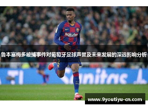 鲁本塞梅多被捕事件对葡萄牙足球声誉及未来发展的深远影响分析 鲁本塞梅多被捕事件对葡萄牙足球声誉及未来发展的深远影响分析