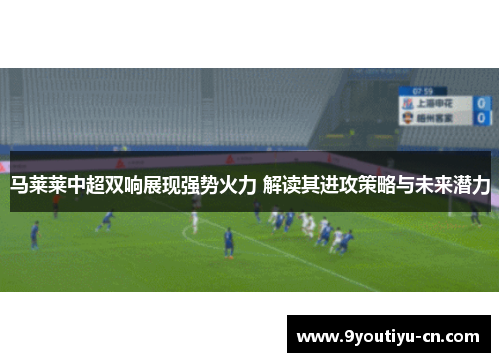 马莱莱中超双响展现强势火力 解读其进攻策略与未来潜力