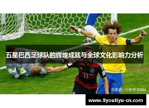 五星巴西足球队的辉煌成就与全球文化影响力分析 五星巴西足球队的辉煌成就与全球文化影响力分析