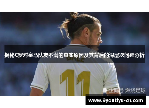 揭秘C罗对皇马队友不满的真实原因及其背后的深层次问题分析