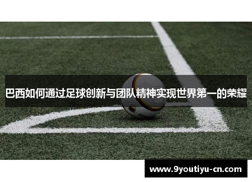 巴西如何通过足球创新与团队精神实现世界第一的荣耀 巴西如何通过足球创新与团队精神实现世界第一的荣耀