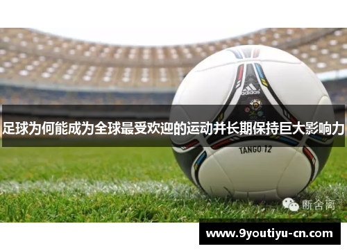 足球为何能成为全球最受欢迎的运动并长期保持巨大影响力 足球为何能成为全球最受欢迎的运动并长期保持巨大影响力