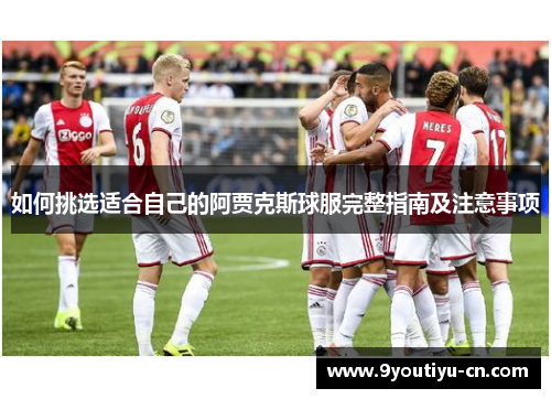 如何挑选适合自己的阿贾克斯球服完整指南及注意事项