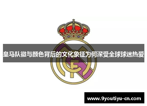 皇马队徽与颜色背后的文化象征为何深受全球球迷热爱 皇马队徽与颜色背后的文化象征为何深受全球球迷热爱