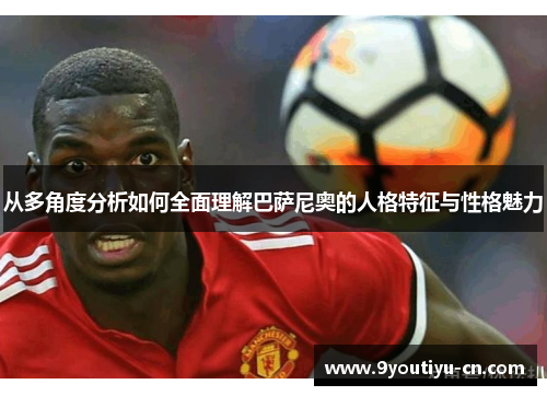 从多角度分析如何全面理解巴萨尼奥的人格特征与性格魅力