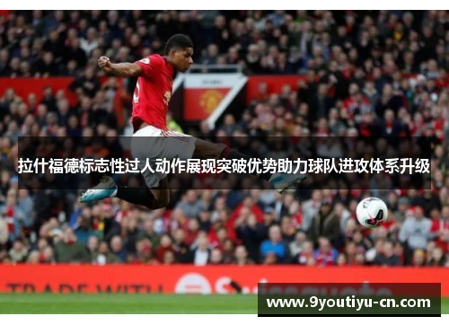 拉什福德标志性过人动作展现突破优势助力球队进攻体系升级 拉什福德标志性过人动作展现突破优势助力球队进攻体系升级