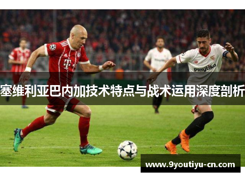塞维利亚巴内加技术特点与战术运用深度剖析