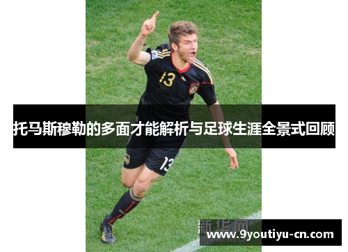托马斯穆勒的多面才能解析与足球生涯全景式回顾