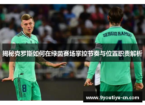 揭秘克罗斯如何在绿茵赛场掌控节奏与位置职责解析