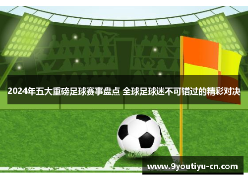 2024年五大重磅足球赛事盘点 全球足球迷不可错过的精彩对决
