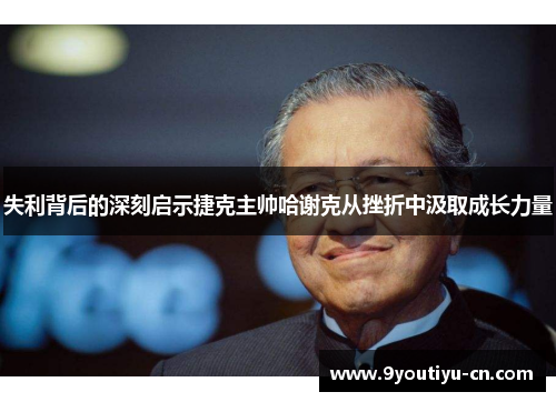 失利背后的深刻启示捷克主帅哈谢克从挫折中汲取成长力量 失利背后的深刻启示捷克主帅哈谢克从挫折中汲取成长力量