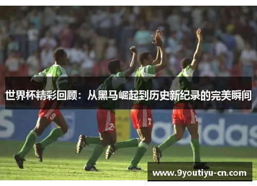 世界杯精彩回顾:从黑马崛起到历史新纪录的完美瞬间 世界杯精彩回顾:从黑马崛起到历史新纪录的完美瞬间