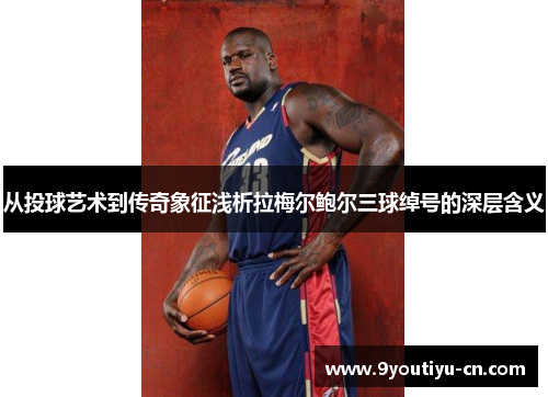 从投球艺术到传奇象征浅析拉梅尔鲍尔三球绰号的深层含义 从投球艺术到传奇象征浅析拉梅尔鲍尔三球绰号的深层含义