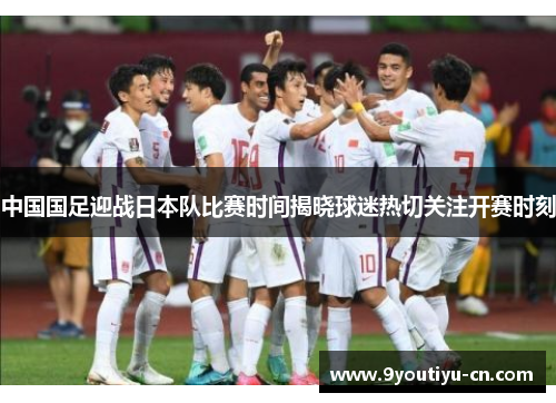 中国国足迎战日本队比赛时间揭晓球迷热切关注开赛时刻 中国国足迎战日本队比赛时间揭晓球迷热切关注开赛时刻