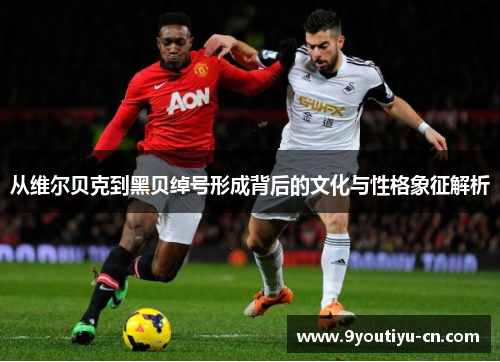 从维尔贝克到黑贝绰号形成背后的文化与性格象征解析 从维尔贝克到黑贝绰号形成背后的文化与性格象征解析