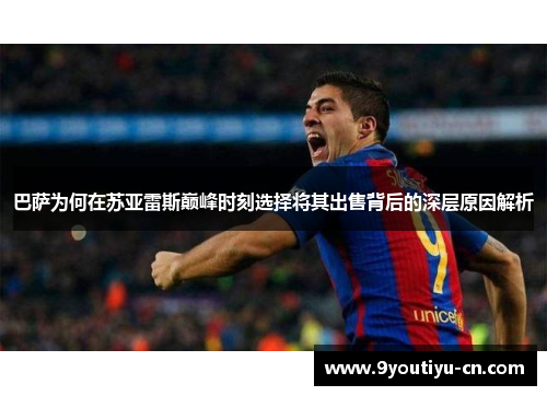巴萨为何在苏亚雷斯巅峰时刻选择将其出售背后的深层原因解析