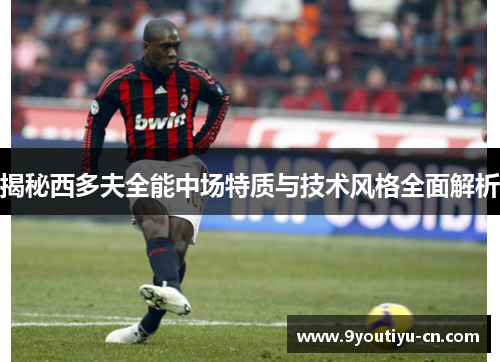 揭秘西多夫全能中场特质与技术风格全面解析
