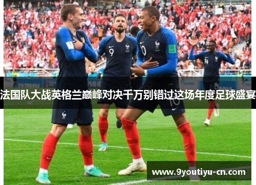 法国队大战英格兰巅峰对决千万别错过这场年度足球盛宴 法国队大战英格兰巅峰对决千万别错过这场年度足球盛宴