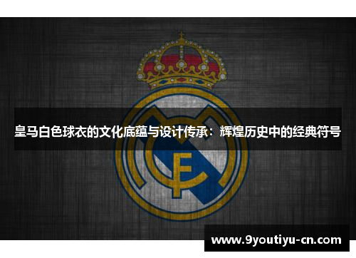 皇马白色球衣的文化底蕴与设计传承：辉煌历史中的经典符号