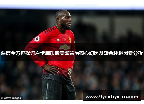 深度全方位探讨卢卡库加盟曼联背后核心动因及转会环境因素分析