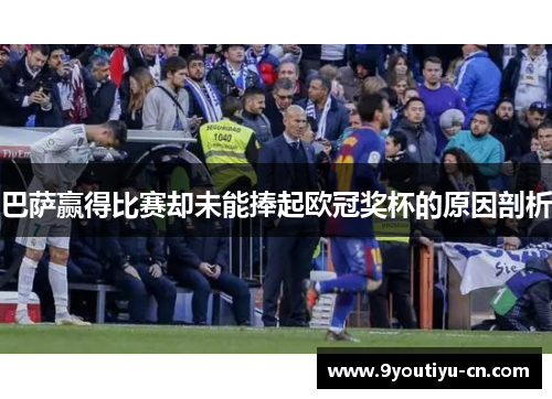 巴萨赢得比赛却未能捧起欧冠奖杯的原因剖析