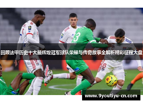 回顾法甲历史十大最辉煌冠军球队荣耀与传奇故事全解析精彩征程大盘